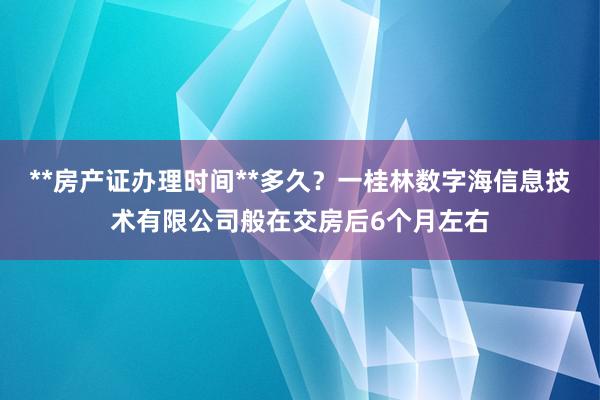 **房产证办理时间**多久?一桂林数字海信息技术有限公司般在交房后6个月左右